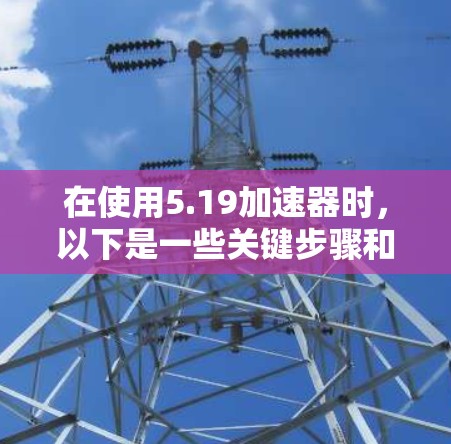 在使用5.19加速器时，以下是一些关键步骤和注意事项