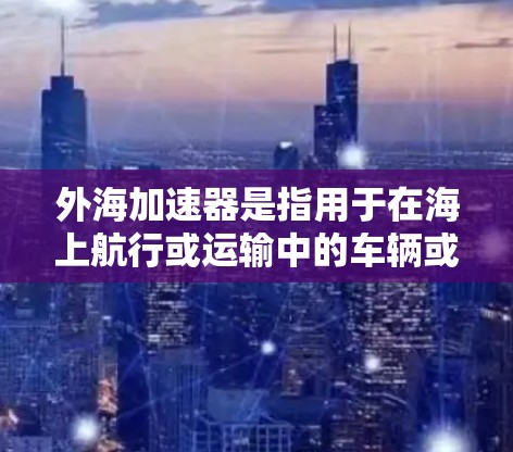 外海加速器是指用于在海上航行或运输中的车辆或设备,以提高速度、稳定性和效率。以下是一些适合外海加速器的推荐产品和型号,供您参考 外海加速器是指用于在海上航行或运输中的车辆或设备,以提高速度、稳定性和效率。以下是一些适合外海加速器的推荐产品和型号,供您参考