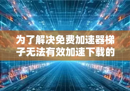 为了解决免费加速器梯子无法有效加速下载的问题，可以从以下几个方面进行排查和调整