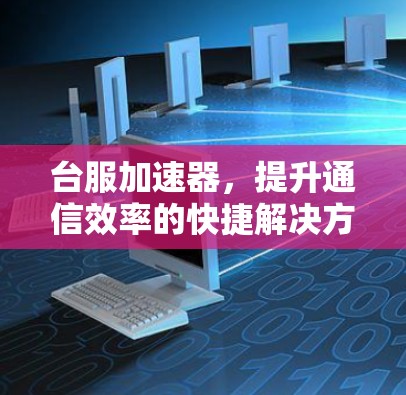 台服加速器，提升通信效率的快捷解决方案