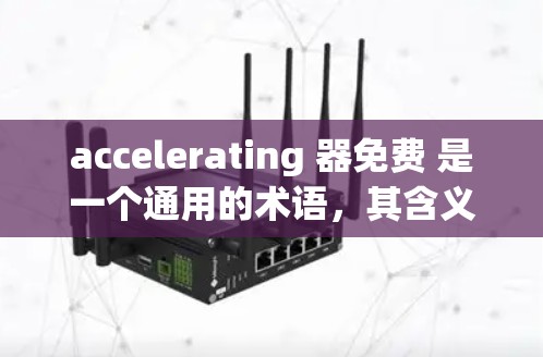 accelerating 器免费 是一个通用的术语,其含义取决于上下文。以下是不同领域的解释 accelerating 器免费 是一个通用的术语,其含义取决于上下文。以下是不同领域的解释