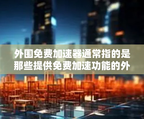 外围免费加速器通常指的是那些提供免费加速功能的外部设备或软件工具。这些工具通常用于加速电脑的性能、提升游戏或视频流的体验，或者用于网络加速等用途。以下是一些可能的免费加速器或工具