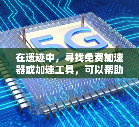 在遗迹中，寻找免费加速器或加速工具，可以帮助您更快上手游戏或完成任务。以下是一些可能有用的加速工具和资源