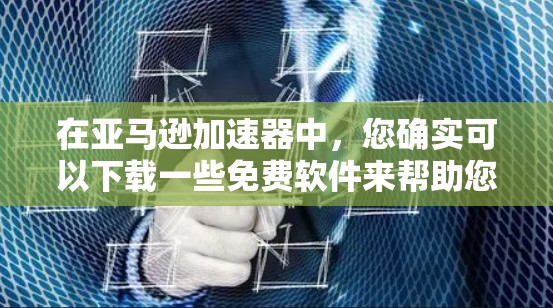在亚马逊加速器中，您确实可以下载一些免费软件来帮助您更快地购买商品或提高商品的销售率。以下是详细的步骤和建议