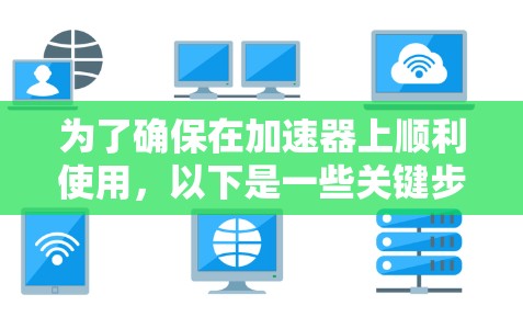 为了确保在加速器上顺利使用,以下是一些关键步骤和建议 为了确保在加速器上顺利使用,以下是一些关键步骤和建议