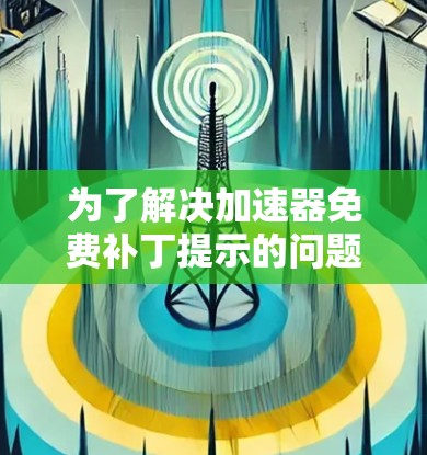 为了解决加速器免费补丁提示的问题，可以按照以下步骤进行