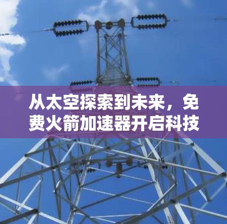 从太空探索到未来，免费火箭加速器开启科技革命
