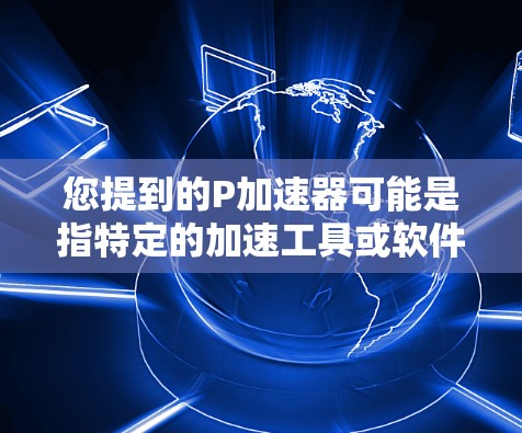 您提到的P加速器可能是指特定的加速工具或软件，但您需要明确的是，目前没有官方或免费的P加速器软件。不过，我可以为您提供一些常见的加速工具，帮助您优化您的设备性能