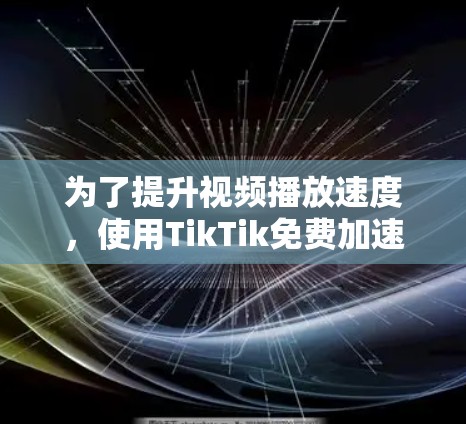 为了提升视频播放速度，使用TikTik免费加速器是一个不错的选择，特别是如果需要自动同步视频，可以考虑以下工具