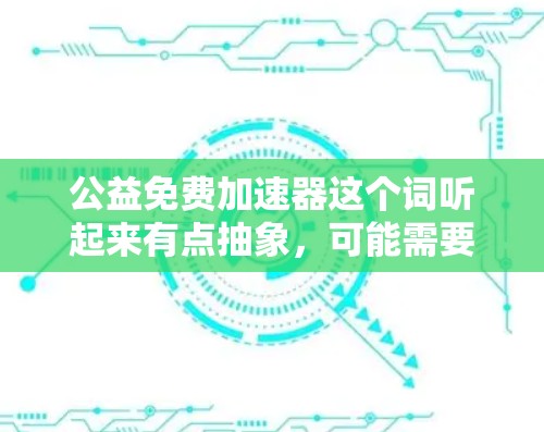 公益免费加速器这个词听起来有点抽象，可能需要根据具体的需求来解释。不过，我可以提供一些关于如何利用技术或方法来促进公益活动的建议，帮助你找到适合的加速工具或方法