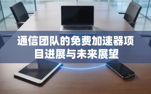 通信团队的免费加速器项目进展与未来展望 通信团队的免费加速器项目进展与未来展望