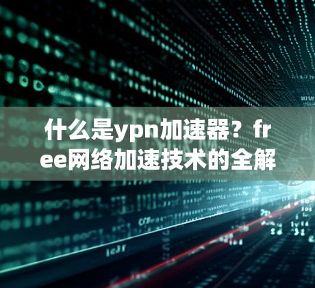 什么是ypn加速器？free网络加速技术的全解析