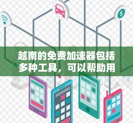 越南的免费加速器包括多种工具,可以帮助用户在移动和地理方面快速获取信息。以下是一些具体的工具和方法 越南的免费加速器包括多种工具,可以帮助用户在移动和地理方面快速获取信息。以下是一些具体的工具和方法