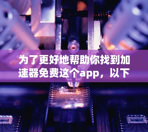 为了更好地帮助你找到加速器免费这个app,以下是逐步的解释和建议 为了更好地帮助你找到加速器免费这个app,以下是逐步的解释和建议