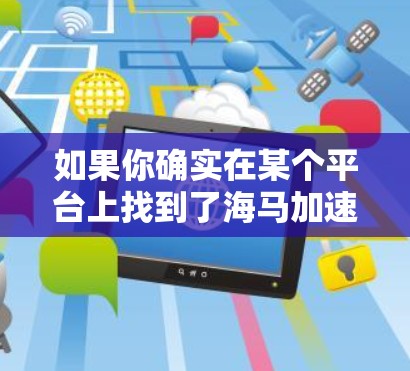 如果你确实在某个平台上找到了海马加速器免费的信息,那么它可能是一种免费的软件,帮助用户加速车辆。然而,由于具体的软件信息可能不明确,以下是一些可能的情况和建议 如果你确实在某个平台上找到了海马加速器免费的信息,那么它可能是一种免费的软件,帮助用户加速车辆。然而,由于具体的软件信息可能不明确,以下是一些可能的情况和建议