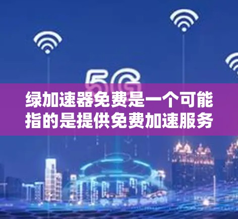 绿加速器免费是一个可能指的是提供免费加速服务的工具或服务。以下是对该主题的详细分析 绿加速器免费是一个可能指的是提供免费加速服务的工具或服务。以下是对该主题的详细分析