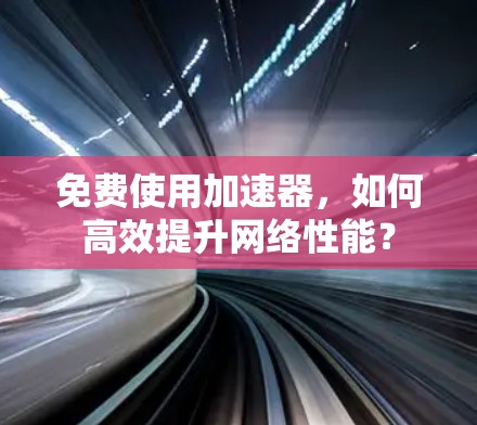 免费使用加速器,如何高效提升网络性能? 免费使用加速器,如何高效提升网络性能?