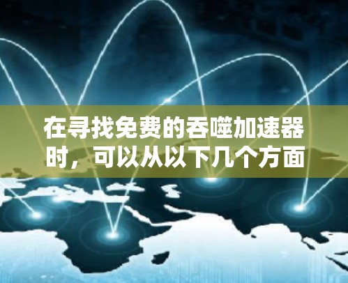 在寻找免费的吞噬加速器时,可以从以下几个方面进行比较和选择 在寻找免费的吞噬加速器时,可以从以下几个方面进行比较和选择