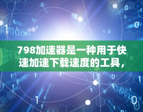 798加速器是一种用于快速加速下载速度的工具,功能丰富且安全可靠。以下是对其详细功能和使用步骤的总结 798加速器是一种用于快速加速下载速度的工具,功能丰富且安全可靠。以下是对其详细功能和使用步骤的总结