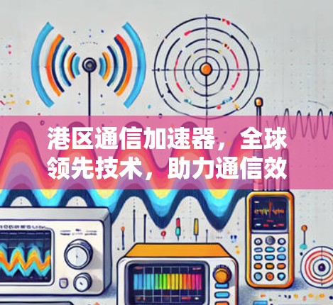 港区通信加速器,全球领先技术,助力通信效率提升 港区通信加速器,全球领先技术,助力通信效率提升