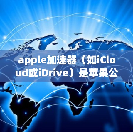 apple加速器(如iCloud或iDrive)是苹果公司为用户提供的移动存储和应用加速服务。以下是关于iCloud的详细介绍 apple加速器(如iCloud或iDrive)是苹果公司为用户提供的移动存储和应用加速服务。以下是关于iCloud的详细介绍