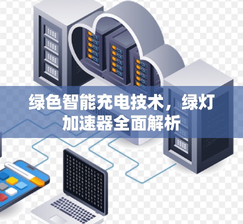 绿色智能充电技术,绿灯加速器全面解析 绿色智能充电技术,绿灯加速器全面解析