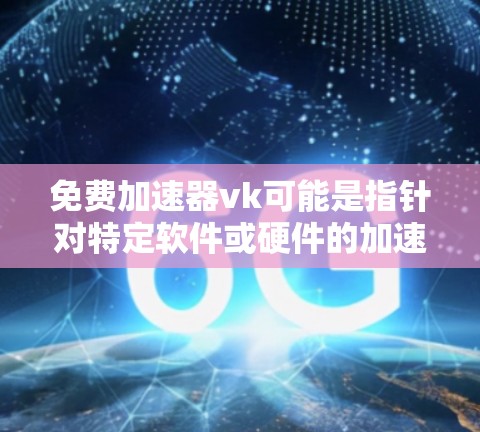 免费加速器vk可能是指针对特定软件或硬件的加速工具，这些工具通常是为了提升软件的性能而设计的。以下是几种常见的免费加速器类型