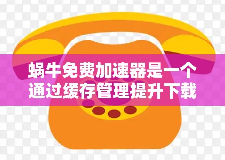 蜗牛免费加速器是一个通过缓存管理提升下载速度的工具。以下是详细的步骤指南