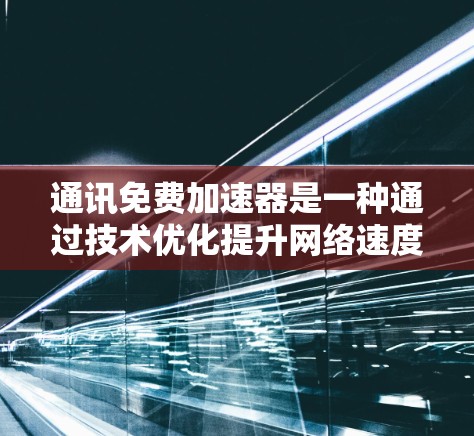 通讯免费加速器是一种通过技术优化提升网络速度的工具，通常适用于解决通勤、远程办公、视频会议等场景中因网络速度慢而遇到的问题。以下是对该工具的详细介绍