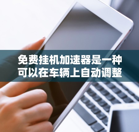 免费挂机加速器是一种可以在车辆上自动调整油门的功能,通常通过软件或应用程序来实现。以下是对这种加速器的详细介绍 免费挂机加速器是一种可以在车辆上自动调整油门的功能,通常通过软件或应用程序来实现。以下是对这种加速器的详细介绍