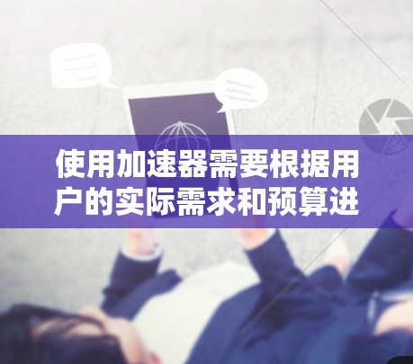 使用加速器需要根据用户的实际需求和预算进行选择。以下是使用加速器的步骤 使用加速器需要根据用户的实际需求和预算进行选择。以下是使用加速器的步骤
