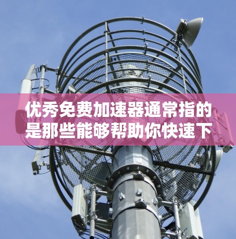 优秀免费加速器通常指的是那些能够帮助你快速下载大量文件或应用的工具,且不需要支付任何费用。以下是一些推荐的免费加速器和工具,适合那些需要快速下载文件或应用的用户 优秀免费加速器通常指的是那些能够帮助你快速下载大量文件或应用的工具,且不需要支付任何费用。以下是一些推荐的免费加速器和工具,适合那些需要快速下载文件或应用的用户