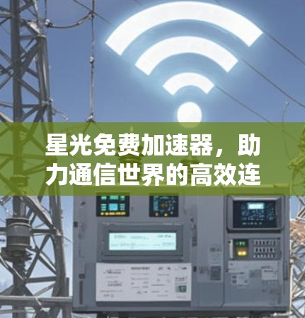 星光免费加速器,助力通信世界的高效连接 星光免费加速器,助力通信世界的高效连接
