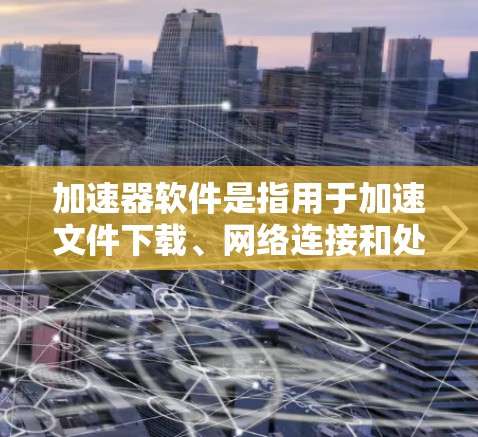 加速器软件是指用于加速文件下载、网络连接和处理恶意文件的工具。以下是关于免费加速器软件的详细信息 加速器软件是指用于加速文件下载、网络连接和处理恶意文件的工具。以下是关于免费加速器软件的详细信息