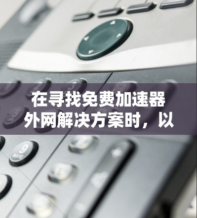 在寻找免费加速器外网解决方案时,以下是一些步骤性的建议 在寻找免费加速器外网解决方案时,以下是一些步骤性的建议