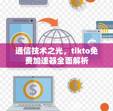 通信技术之光,tikto免费加速器全面解析 通信技术之光,tikto免费加速器全面解析