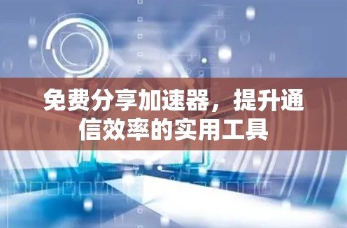 免费分享加速器,提升通信效率的实用工具 免费分享加速器,提升通信效率的实用工具