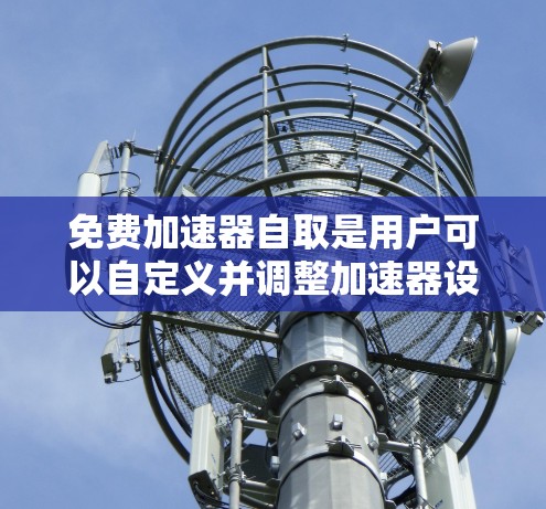 免费加速器自取是用户可以自定义并调整加速器设置的工具,旨在通过灵活的配置提升网页加载速度。以下是对该工具的详细分析 免费加速器自取是用户可以自定义并调整加速器设置的工具,旨在通过灵活的配置提升网页加载速度。以下是对该工具的详细分析