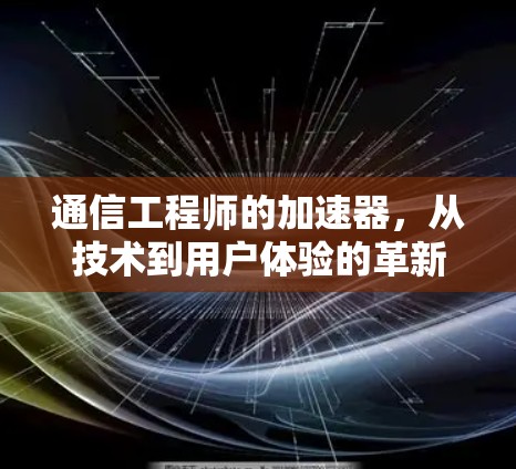 通信工程师的加速器,从技术到用户体验的革新 通信工程师的加速器,从技术到用户体验的革新