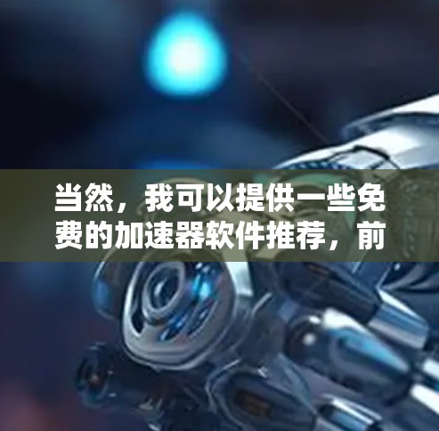 当然,我可以提供一些免费的加速器软件推荐,前提是您有一些具体的需求。以下是一些免费的加速器软件推荐,这些软件都有免费的使用版本,但可能需要进行一些配置,以确保更好的性能 当然,我可以提供一些免费的加速器软件推荐,前提是您有一些具体的需求。以下是一些免费的加速器软件推荐,这些软件都有免费的使用版本,但可能需要进行一些配置,以确保更好的性能