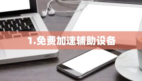 1.免费加速辅助设备 1.免费加速辅助设备