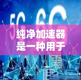 纯净加速器是一种用于提高网页加载速度的工具,它通过优化网站的响应时间和内存使用来提升用户体验。以下是一些免费的纯净加速器推荐 纯净加速器是一种用于提高网页加载速度的工具,它通过优化网站的响应时间和内存使用来提升用户体验。以下是一些免费的纯净加速器推荐