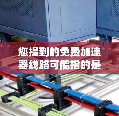 您提到的免费加速器线路可能指的是您想了解的关于加速器软件的免费选择，或者是关于网络连接的免费连接方式。以下是一些可能相关的信息和建议
