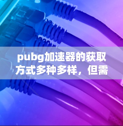 pubg加速器的获取方式多种多样,但需要注意的是,很多加速器都是付费的,除非有特别说明。以下是一些常见的免费加速器推荐,以及如何获取它们 pubg加速器的获取方式多种多样,但需要注意的是,很多加速器都是付费的,除非有特别说明。以下是一些常见的免费加速器推荐,以及如何获取它们