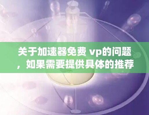 关于加速器免费 vp的问题，如果需要提供具体的推荐，我需要了解您具体指的是哪种类型的加速器（如速度型、多渠道加速器、广告滤除型等）以下是一些常见的免费加速器推荐