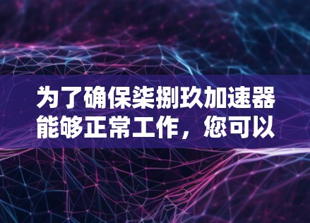 为了确保柒捌玖加速器能够正常工作，您可以按照以下步骤进行