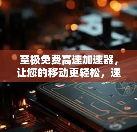 至极免费高速加速器,让您的移动更轻松,速度更超群 至极免费高速加速器,让您的移动更轻松,速度更超群