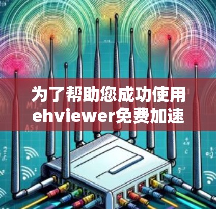 为了帮助您成功使用ehviewer免费加速器，以下是一些步骤和注意事项