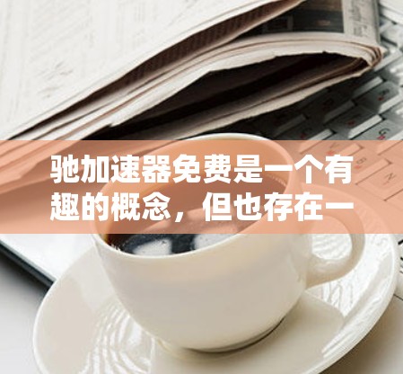 驰加速器免费是一个有趣的概念,但也存在一些潜在的问题需要考虑。以下是对该问题的详细分析和总结 驰加速器免费是一个有趣的概念,但也存在一些潜在的问题需要考虑。以下是对该问题的详细分析和总结