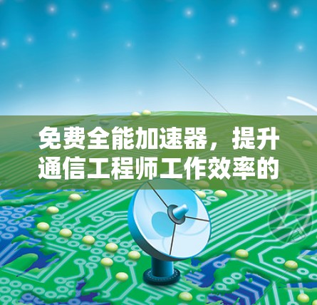 免费全能加速器，提升通信工程师工作效率的强力工具